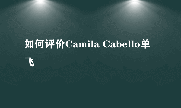 如何评价Camila Cabello单飞