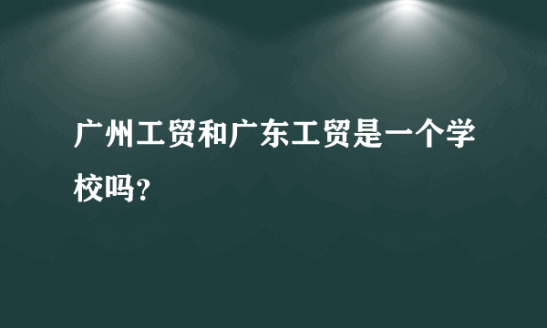 广州工贸和广东工贸是一个学校吗？