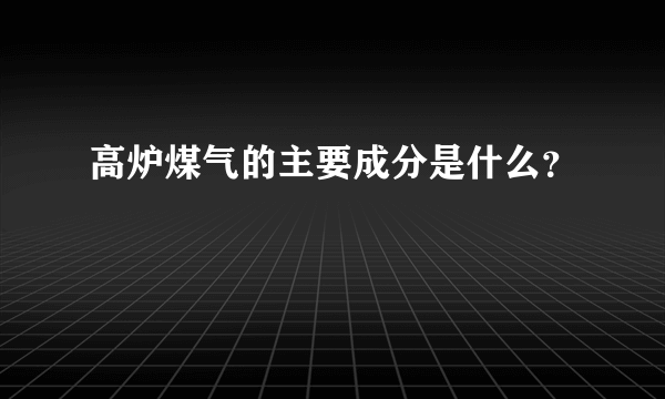 高炉煤气的主要成分是什么？