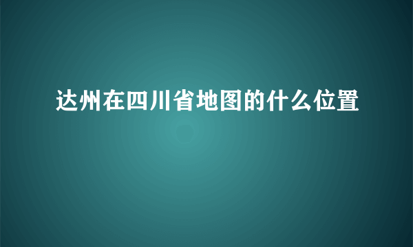 达州在四川省地图的什么位置