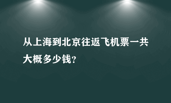 从上海到北京往返飞机票一共大概多少钱？