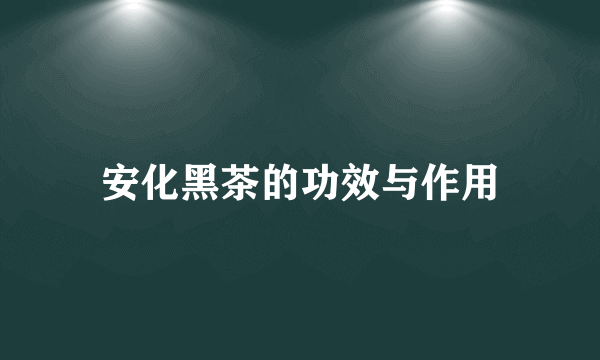 安化黑茶的功效与作用