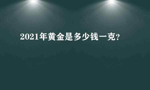 2021年黄金是多少钱一克？