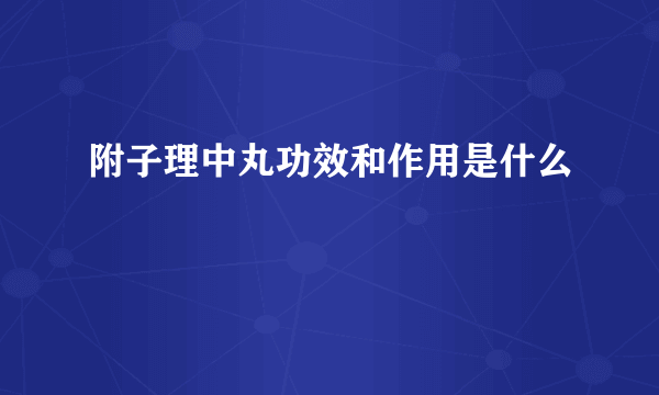 附子理中丸功效和作用是什么