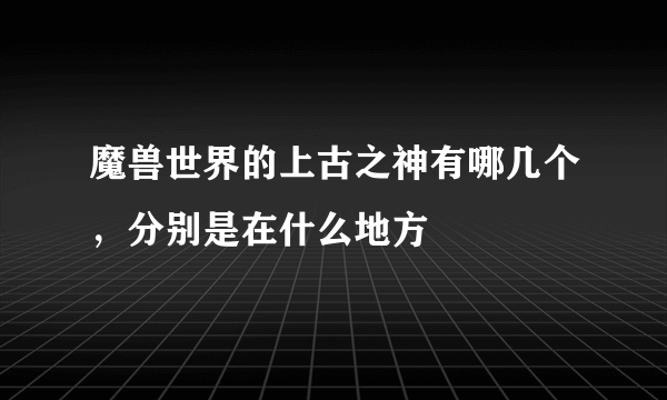 魔兽世界的上古之神有哪几个，分别是在什么地方