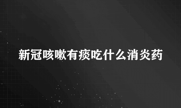 新冠咳嗽有痰吃什么消炎药