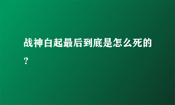 战神白起最后到底是怎么死的？