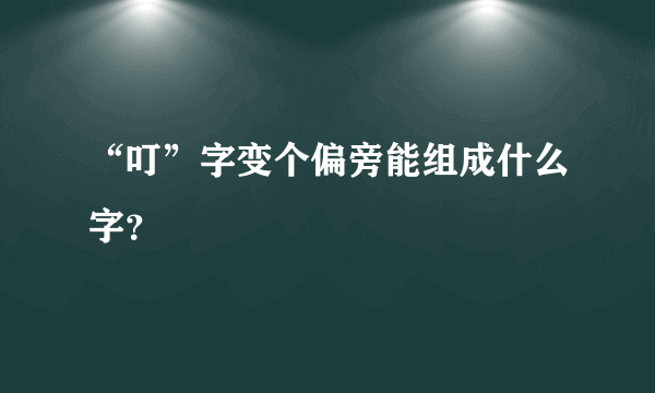 “叮”字变个偏旁能组成什么字？