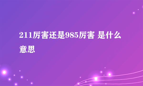 211厉害还是985厉害 是什么意思