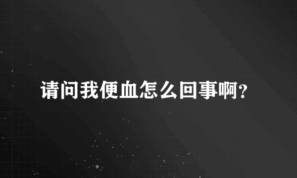 请问我便血怎么回事啊？