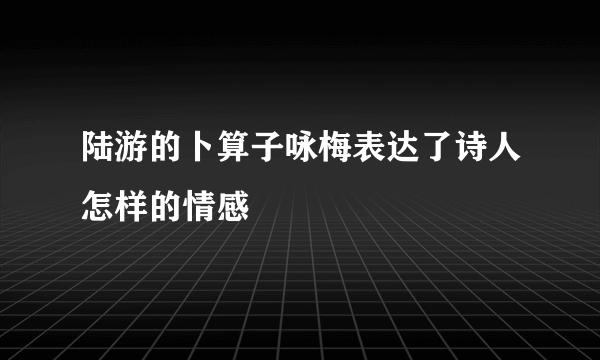 陆游的卜算子咏梅表达了诗人怎样的情感