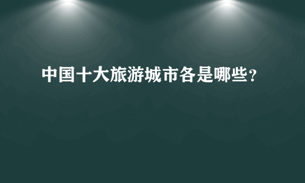 中国十大旅游城市各是哪些？