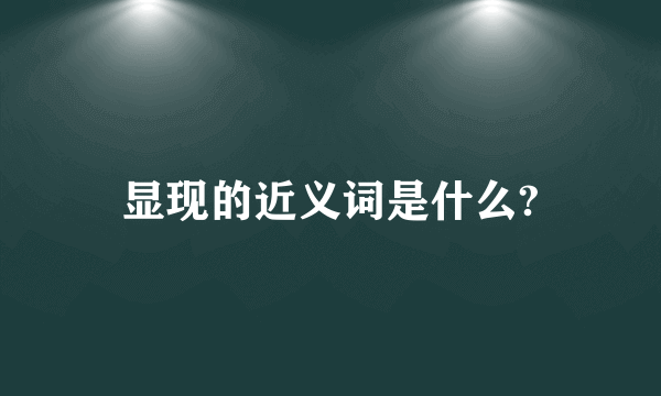 显现的近义词是什么?