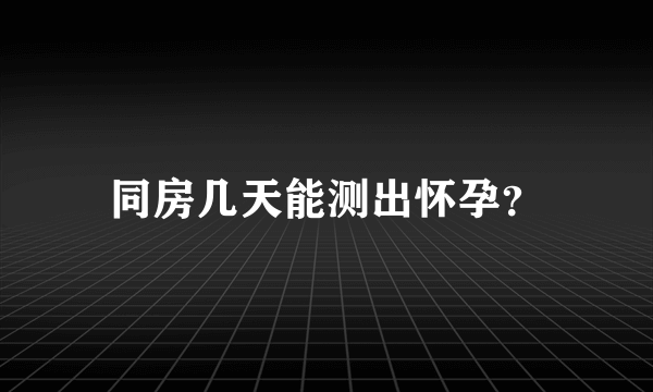 同房几天能测出怀孕？