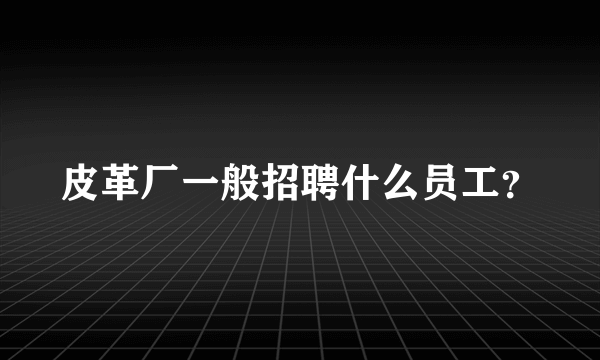 皮革厂一般招聘什么员工？