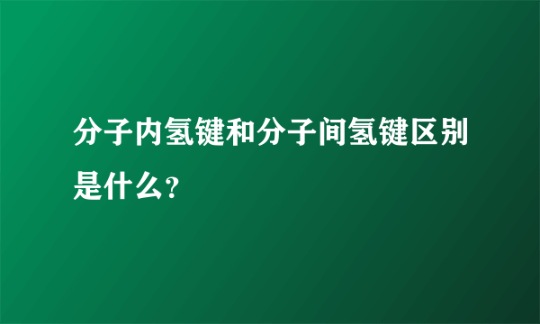 分子内氢键和分子间氢键区别是什么？