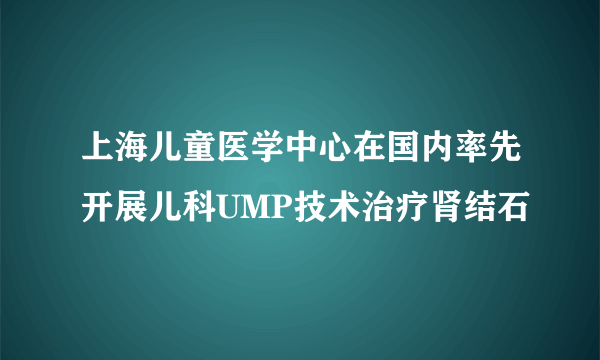 上海儿童医学中心在国内率先开展儿科UMP技术治疗肾结石