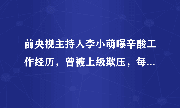 前央视主持人李小萌曝辛酸工作经历，曾被上级欺压，每天如坐针毡