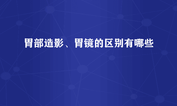 胃部造影、胃镜的区别有哪些