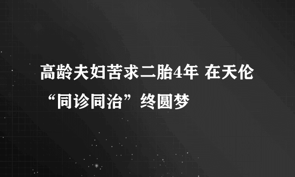 高龄夫妇苦求二胎4年 在天伦“同诊同治”终圆梦