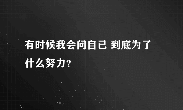 有时候我会问自己 到底为了什么努力？