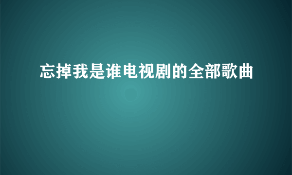 忘掉我是谁电视剧的全部歌曲