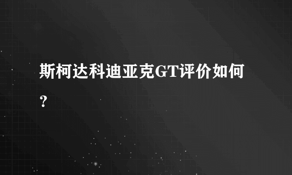 斯柯达科迪亚克GT评价如何？