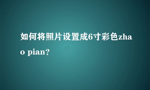 如何将照片设置成6寸彩色zhao pian？