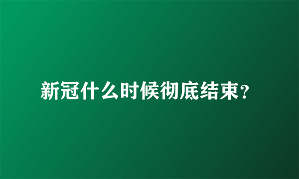 新冠什么时候彻底结束？