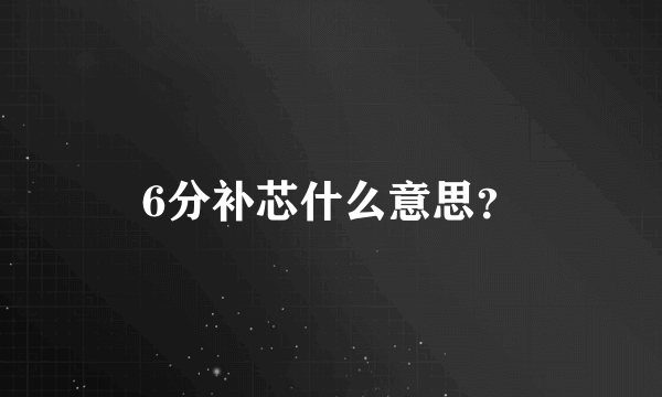 6分补芯什么意思？