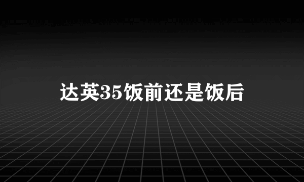 达英35饭前还是饭后