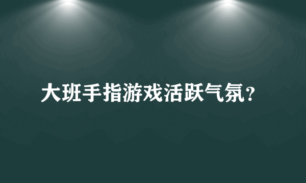 大班手指游戏活跃气氛？