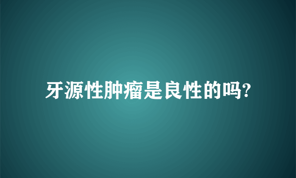 牙源性肿瘤是良性的吗?