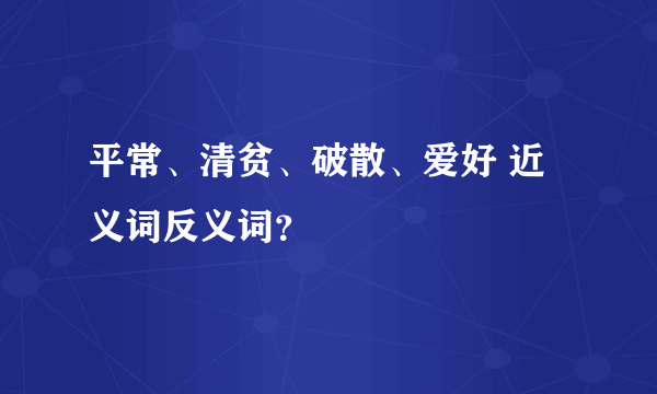 平常、清贫、破散、爱好 近义词反义词？