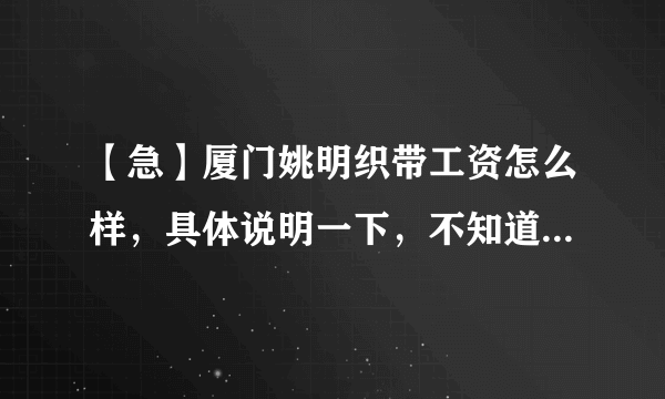 【急】厦门姚明织带工资怎么样，具体说明一下，不知道的就不要乱说哈