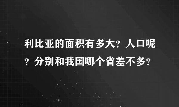 利比亚的面积有多大？人口呢？分别和我国哪个省差不多？