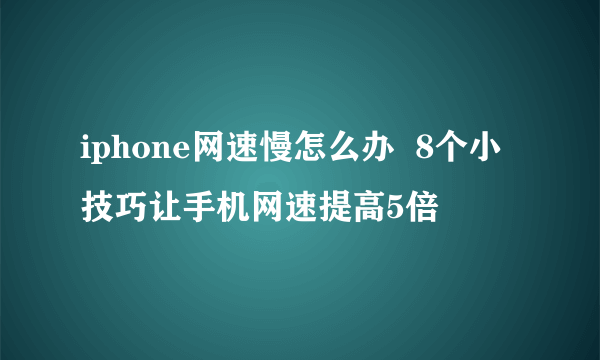 iphone网速慢怎么办  8个小技巧让手机网速提高5倍