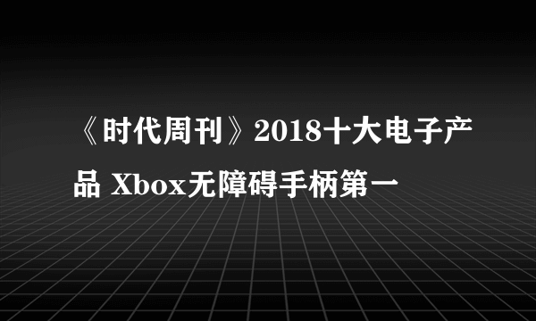 《时代周刊》2018十大电子产品 Xbox无障碍手柄第一