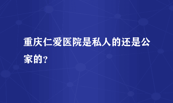 重庆仁爱医院是私人的还是公家的？