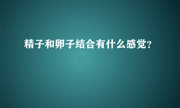 精子和卵子结合有什么感觉？