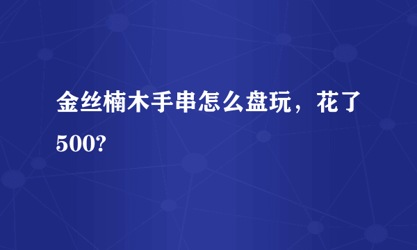 金丝楠木手串怎么盘玩，花了500?