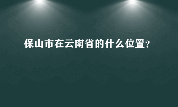 保山市在云南省的什么位置？