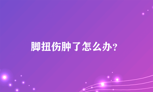 脚扭伤肿了怎么办？