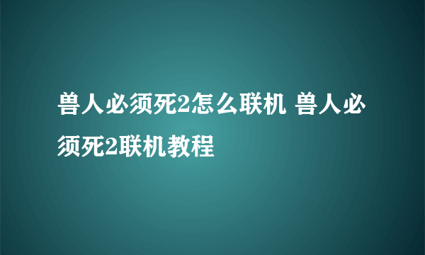 兽人必须死2怎么联机 兽人必须死2联机教程