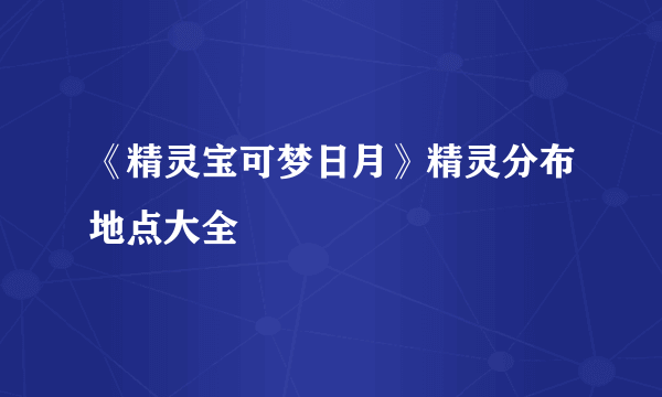 《精灵宝可梦日月》精灵分布地点大全