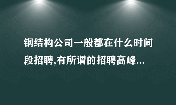 钢结构公司一般都在什么时间段招聘,有所谓的招聘高峰期吗??