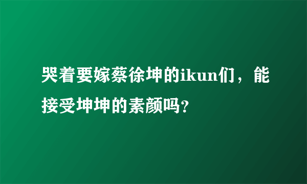 哭着要嫁蔡徐坤的ikun们，能接受坤坤的素颜吗？