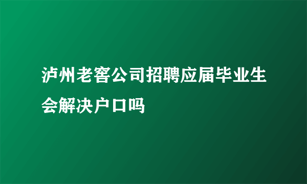 泸州老窖公司招聘应届毕业生会解决户口吗