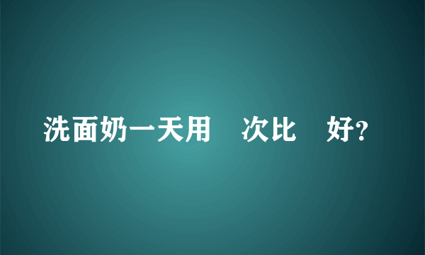 洗面奶一天用幾次比較好？