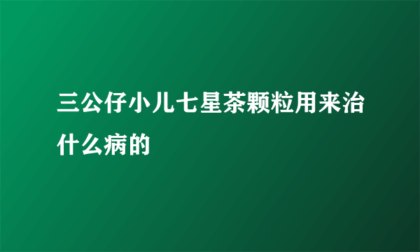 三公仔小儿七星茶颗粒用来治什么病的